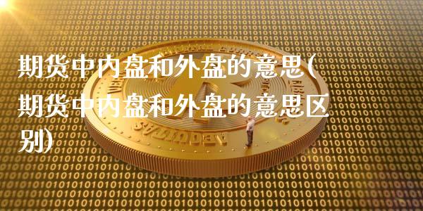 期货中内盘和外盘的意思(期货中内盘和外盘的意思区别)_https://www.gzqbddp.com_国际期货_第1张