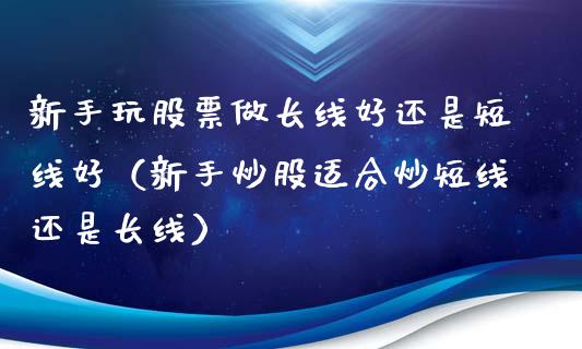 新手玩股票做长线好还是短线好（新手炒股适合炒短线还是长线）_https://www.gzqbddp.com_股票知识_第1张