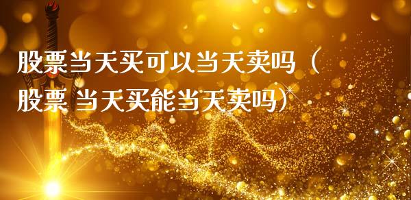 股票当天买可以当天卖吗（股票 当天买能当天卖吗）_https://www.gzqbddp.com_股票知识_第1张