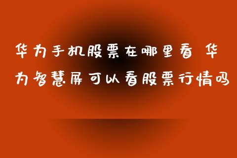 华为手机股票在哪里看 华为智慧屏可以看股票行情吗_https://www.gzqbddp.com_技术分析_第1张