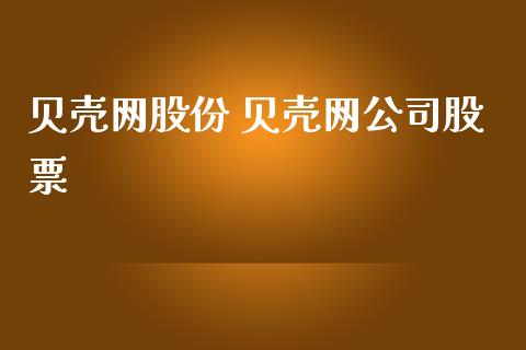 贝壳网股份 贝壳网公司股票_https://www.gzqbddp.com_选股技巧_第1张