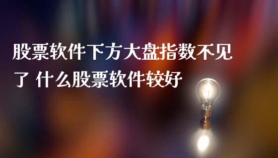 股票软件下方大盘指数不见了 什么股票软件较好_https://www.gzqbddp.com_选股技巧_第1张