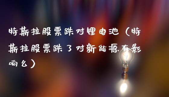 特斯拉股票跌对锂电池（特斯拉股票跌了对新能源有影响么）_https://www.gzqbddp.com_选股技巧_第1张