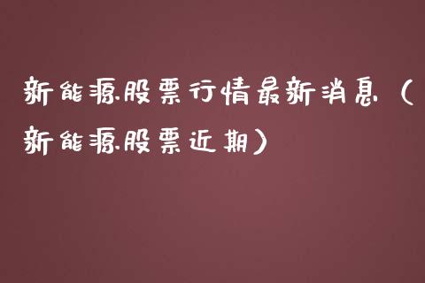 新能源股票行情最新消息（新能源股票近期）_https://www.gzqbddp.com_炒股经验_第1张