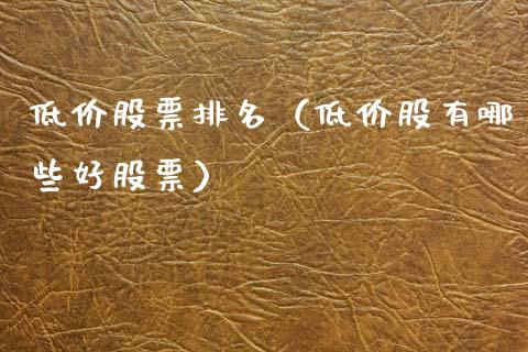 低价股票排名（低价股有哪些好股票）_https://www.gzqbddp.com_炒股经验_第1张