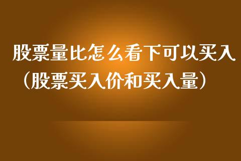 股票量比怎么看下可以买入（股票买入价和买入量）_https://www.gzqbddp.com_股票知识_第1张