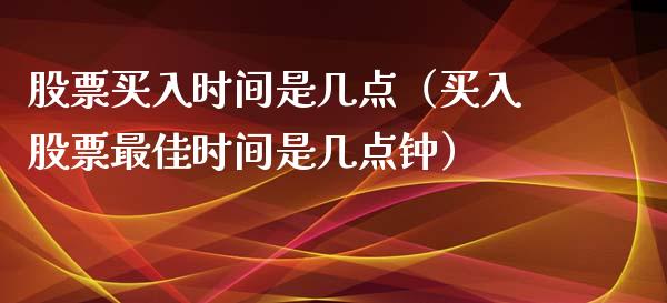股票买入时间是几点（买入股票最佳时间是几点钟）_https://www.gzqbddp.com_技术分析_第1张