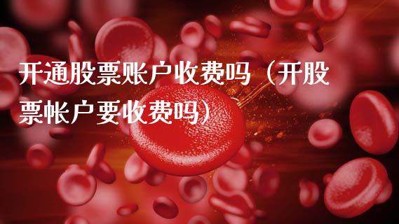 开通股票账户收费吗（开股票帐户要收费吗）_https://www.gzqbddp.com_炒股经验_第1张