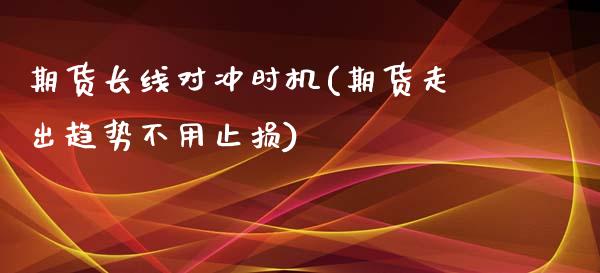 期货长线对冲时机(期货走出趋势不用止损)_https://www.gzqbddp.com_财经直播室_第1张