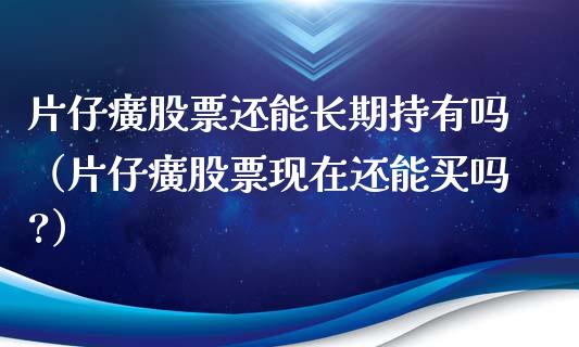 片仔癀股票还能长期持有吗（片仔癀股票现在还能买吗?）_https://www.gzqbddp.com_选股技巧_第1张