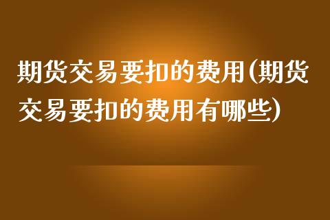 期货交易要扣的费用(期货交易要扣的费用有哪些)_https://www.gzqbddp.com_股票投资_第1张