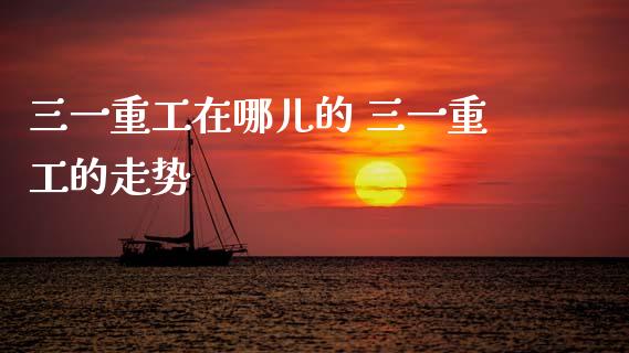 三一重工在哪儿的 三一重工的走势_https://www.gzqbddp.com_股票知识_第1张