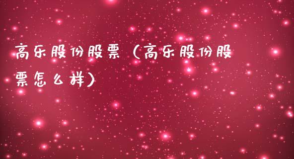 高乐股份股票（高乐股份股票怎么样）_https://www.gzqbddp.com_财经资讯_第1张