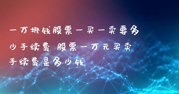 一万块钱股票一买一卖要多少手续费 股票一万元买卖手续费是多少钱_https://www.gzqbddp.com_股票知识_第1张