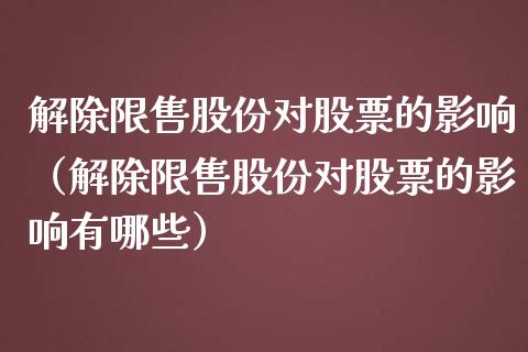 解除限售股份对股票的影响（解除限售股份对股票的影响有哪些）_https://www.gzqbddp.com_选股技巧_第1张