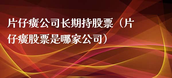 片仔癀公司长期持股票（片仔癀股票是哪家公司）_https://www.gzqbddp.com_选股技巧_第1张