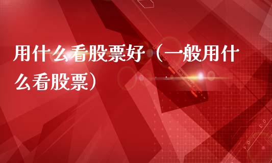 用什么看股票好（一般用什么看股票）_https://www.gzqbddp.com_炒股经验_第1张