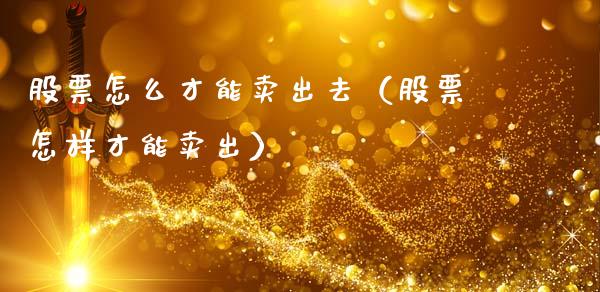 股票怎么才能卖出去（股票怎样才能卖出）_https://www.gzqbddp.com_选股技巧_第1张