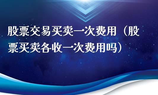 股票交易买卖一次费用（股票买卖各收一次费用吗）_https://www.gzqbddp.com_股票知识_第1张