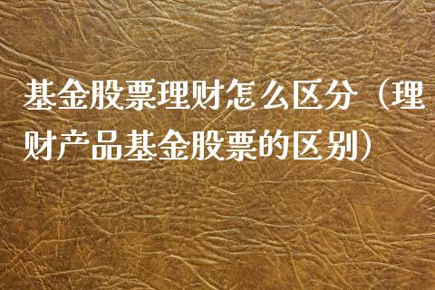 基金股票理财怎么区分（理财产品基金股票的区别）_https://www.gzqbddp.com_炒股经验_第1张