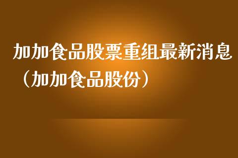 加加食品股票重组最新消息（加加食品股份）_https://www.gzqbddp.com_技术分析_第1张