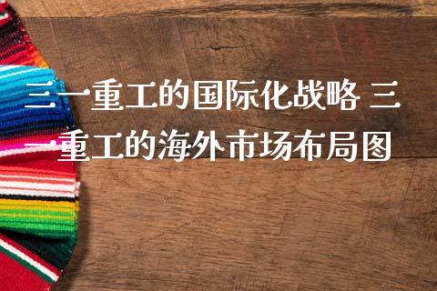 三一重工的国际化战略 三一重工的海外市场布局图_https://www.gzqbddp.com_炒股经验_第1张