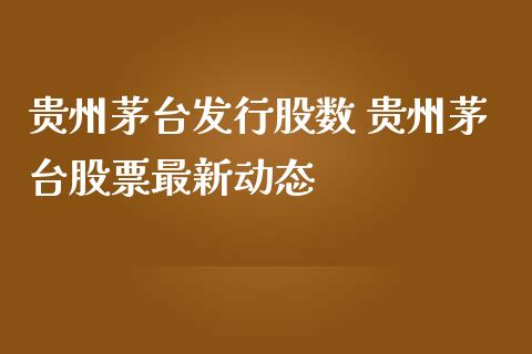 贵州茅台发行股数 贵州茅台股票最新动态_https://www.gzqbddp.com_选股技巧_第1张