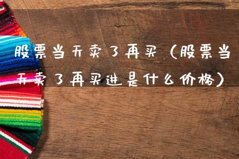 股票当天卖了再买（股票当天卖了再买进是什么价格）_https://www.gzqbddp.com_选股技巧_第1张