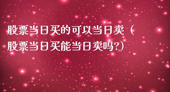 股票当日买的可以当日卖（股票当日买能当日卖吗?）_https://www.gzqbddp.com_股票知识_第1张