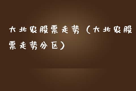 大北农股票走势（大北农股票走势分区）_https://www.gzqbddp.com_选股技巧_第1张