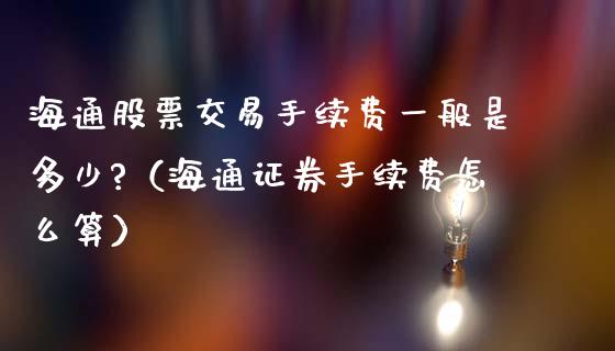 海通股票交易手续费一般是多少?（海通证券手续费怎么算）_https://www.gzqbddp.com_技术分析_第1张