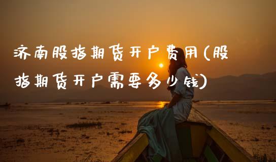 济南股指期货开户费用(股指期货开户需要多少钱)_https://www.gzqbddp.com_股票知识_第1张