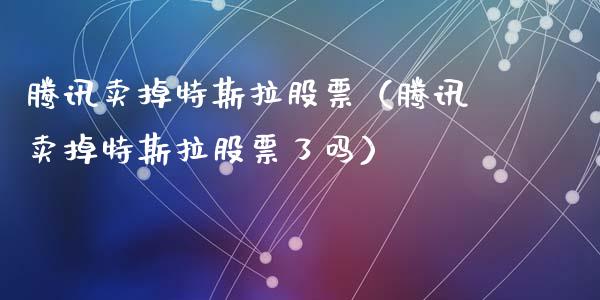 腾讯卖掉特斯拉股票（腾讯卖掉特斯拉股票了吗）_https://www.gzqbddp.com_选股技巧_第1张