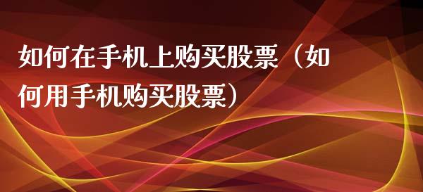 如何在手机上购买股票（如何用手机购买股票）_https://www.gzqbddp.com_技术分析_第1张