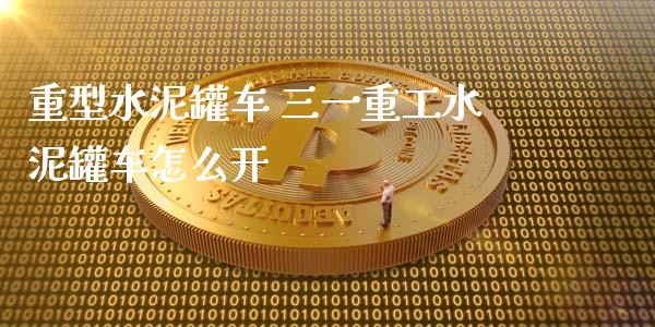 重型水泥罐车 三一重工水泥罐车怎么开_https://www.gzqbddp.com_技术分析_第1张