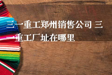 三一重工郑州销售公司 三一重工厂址在哪里_https://www.gzqbddp.com_炒股经验_第1张