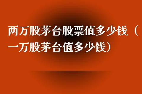 两万股茅台股票值多少钱（一万股茅台值多少钱）_https://www.gzqbddp.com_炒股经验_第1张
