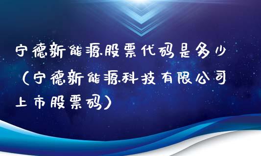 宁德新能源股票代码是多少（宁德新能源科技有限公司上市股票码）_https://www.gzqbddp.com_炒股经验_第1张
