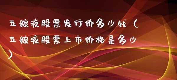 五粮液股票发行价多少钱（五粮液股票上市价格是多少）_https://www.gzqbddp.com_选股技巧_第1张