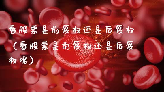 看股票是前复权还是后复权（看股票是前复权还是后复权呢）_https://www.gzqbddp.com_股票知识_第1张