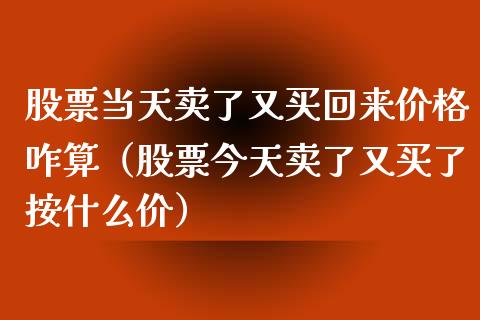 股票当天卖了又买回来价格咋算（股票今天卖了又买了按什么价）_https://www.gzqbddp.com_技术分析_第1张