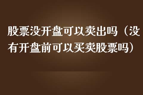 股票没**可以卖出吗（没有**前可以买卖股票吗）_https://www.gzqbddp.com_选股技巧_第1张