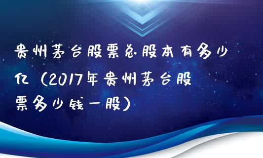 贵州茅台股票总股本有多少亿（2017年贵州茅台股票多少钱一股）_https://www.gzqbddp.com_股票知识_第1张