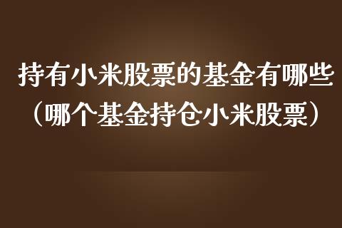 持有小米股票的基金有哪些（哪个基金持仓小米股票）_https://www.gzqbddp.com_股票知识_第1张