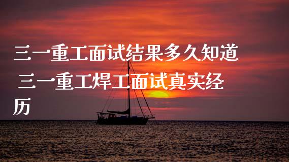 三一重工面试结果多久知道 三一重工焊工面试真实经历_https://www.gzqbddp.com_炒股经验_第1张
