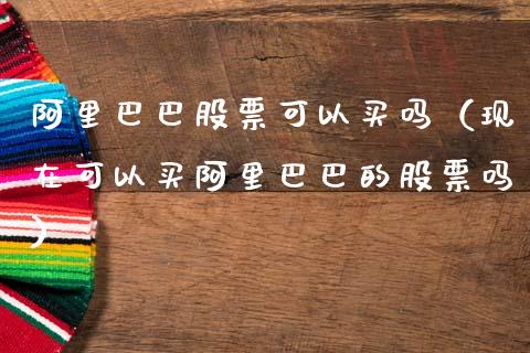 阿里巴巴股票可以买吗（现在可以买阿里巴巴的股票吗）_https://www.gzqbddp.com_炒股经验_第1张