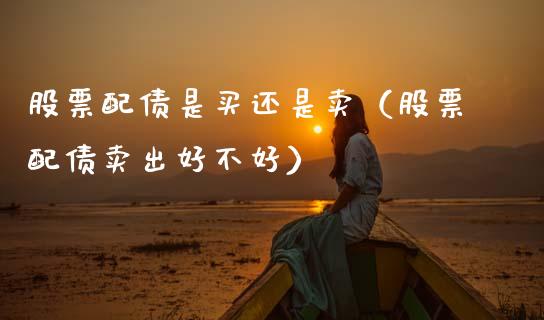 股票配债是买还是卖（股票配债卖出好不好）_https://www.gzqbddp.com_炒股经验_第1张
