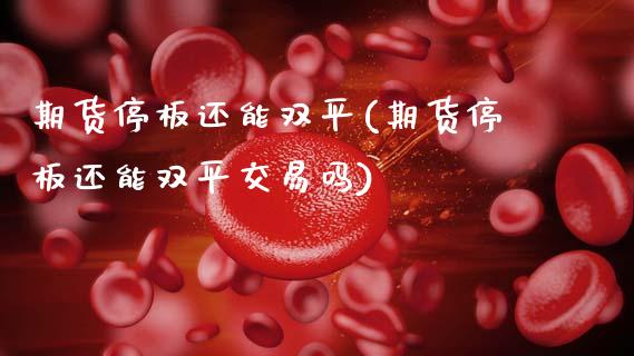 期货停板还能双平(期货停板还能双平交易吗)_https://www.gzqbddp.com_股票知识_第1张