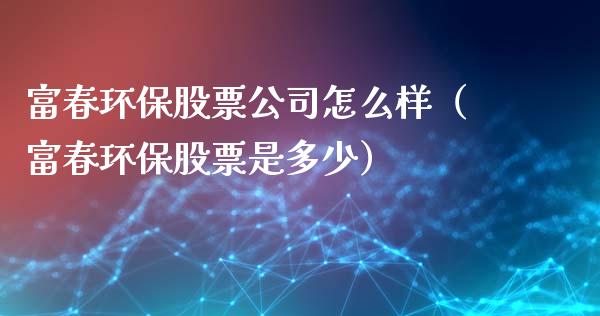 富春环保股票公司怎么样（富春环保股票是多少）_https://www.gzqbddp.com_选股技巧_第1张
