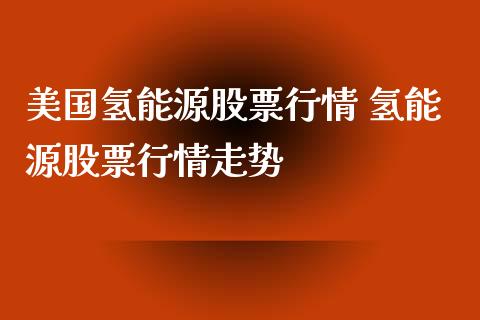 美国氢能源股票行情 氢能源股票行情走势_https://www.gzqbddp.com_选股技巧_第1张